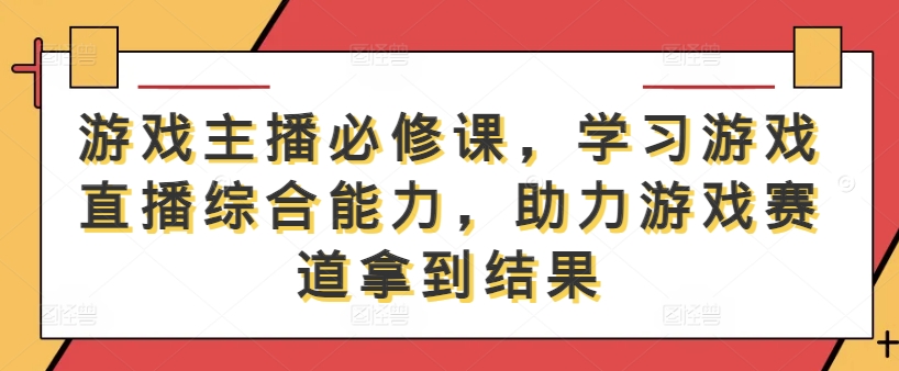 游戏主播必修课，学习游戏直播综合能力，助力游戏赛道拿到结果-易创云