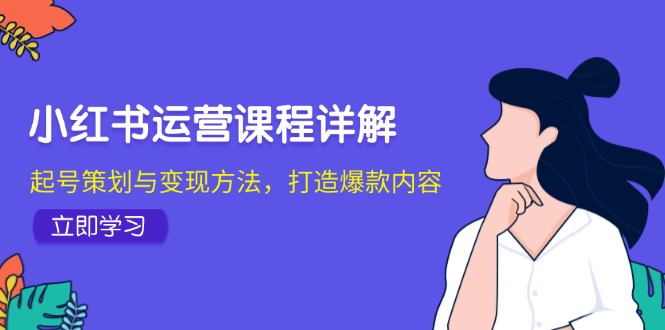小红书运营课程详解：起号策划与变现方法，打造爆款内容-易创云
