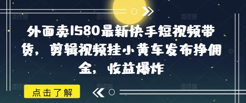外面卖1580最新快手短视频带货，剪辑视频挂小黄车发布挣佣金，收益爆炸-易创云