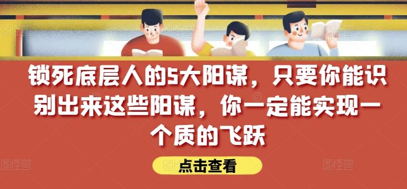 锁死底层人的5大阳谋，只要你能识别出来这些阳谋，你一定能实现一个质的飞跃【付费文章】-易创云