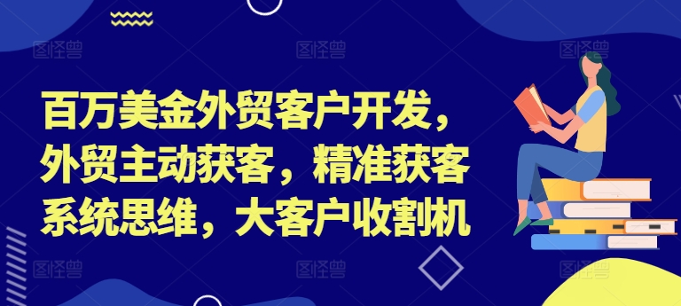 百万美金外贸客户开发，外贸主动获客，精准获客系统思维，大客户收割机-易创云