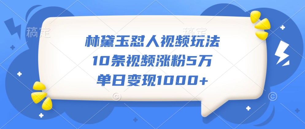 林黛玉怼人视频玩法,10条视频涨粉5万,单日变现1000+-易创云
