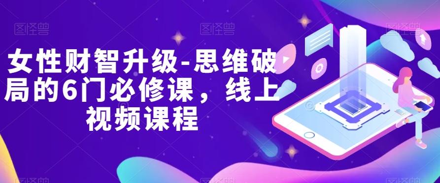 女性财智升级-思维破局的6门必修课,线上视频课程-易创云