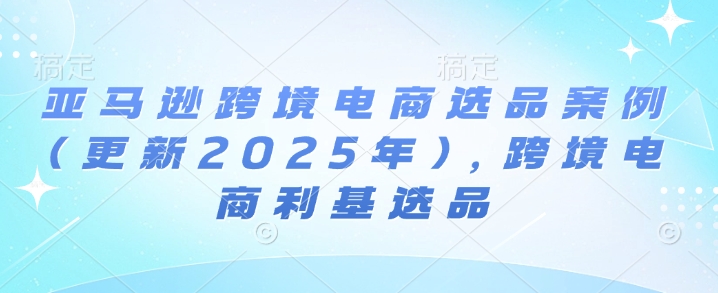 亚马逊跨境电商选品案例(更新2025年3月)，跨境电商利基选品-易创云