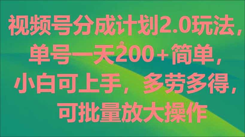 视频号分成计划2.0玩法，单号一天200+简单，小白可上手，多劳多得，可批量放大操作-易创云