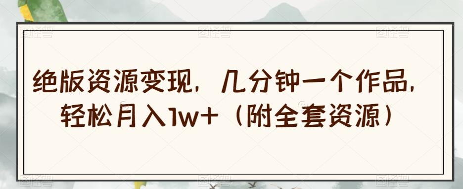 绝版资源变现，几分钟一个作品，轻松月入1w+（附全套资源）【揭秘】-易创云