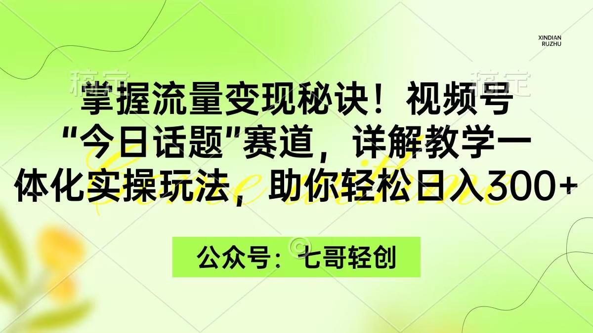 (9437期)掌握流量变现秘诀！视频号“今日话题”赛道，一体化实操玩法，助你日入300+-易创云