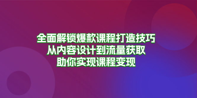 全面解锁爆款课程打造技巧，从内容设计到流量获取，助你实现课程变现-易创云