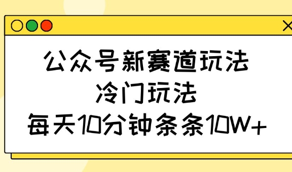 公众号新赛道玩法，冷门玩法，每天10分钟条条10W+-易创云