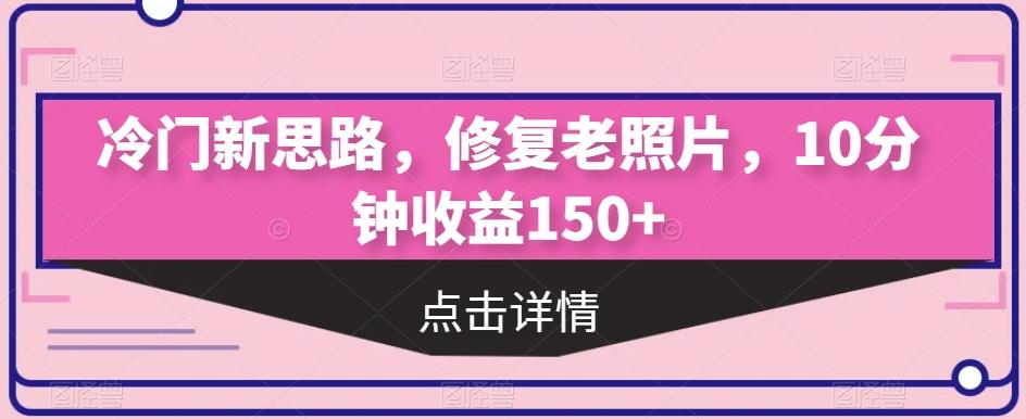 冷门新思路,修复老照片,10分钟收益150+-易创云