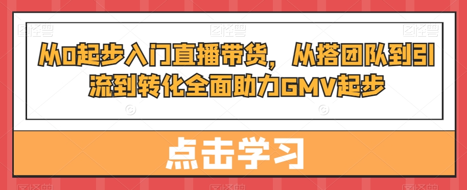 从0起步入门直播带货,从搭团队到引流到转化全面助力GMV起步-易创云