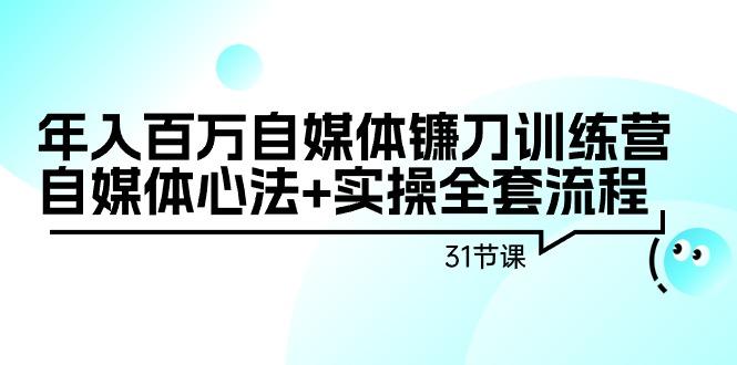 年入百万自媒体镰刀训练营：自媒体心法+实操全套流程(31节课)-易创云