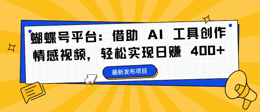 蝴蝶号平台：借助 AI 工具创作情感视频，轻松实现日赚 400+【揭秘】-易创云