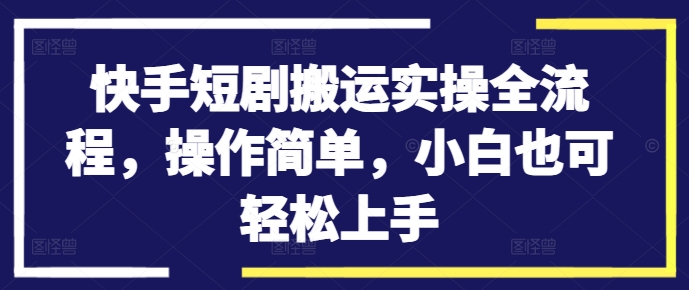 快手短剧搬运实操全流程，操作简单，小白也可轻松上手-易创云