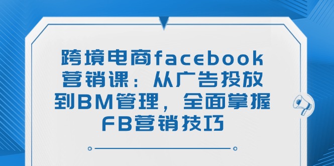 跨境电商facebook营销课：从广告投放到BM管理，全面掌握FB营销技巧-易创云