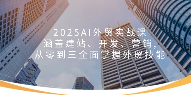 2025AI外贸实战课：涵盖建站、开发、营销, 从零到三全面掌握外贸技能-易创云