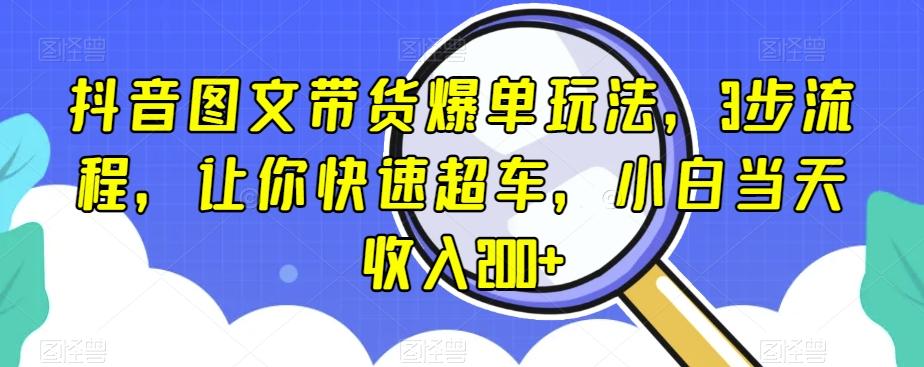 抖音图文带货爆单玩法，3步流程，让你快速超车，小白当天收入200+【揭秘】-易创云