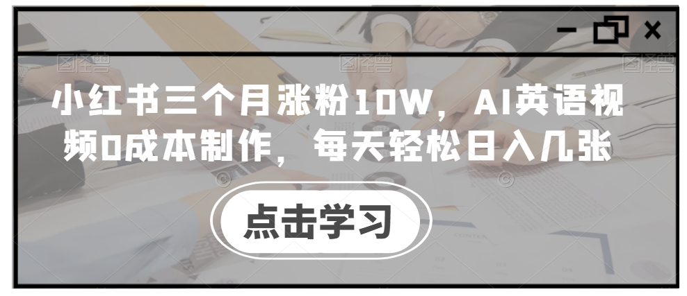 小红书三个月涨粉10W，AI英语视频0成本制作，每天轻松日入几张【揭秘】-易创云