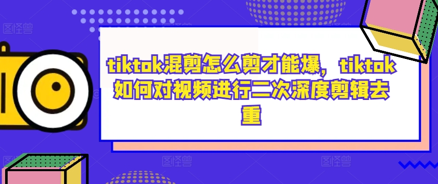 tiktok混剪怎么剪才能爆，tiktok如何对视频进行二次深度剪辑去重-易创云