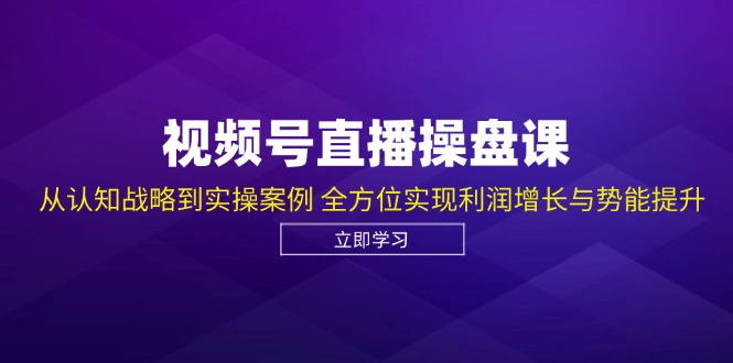 视频号直播操盘课，从认知战略到实操案例 全方位实现利润增长与势能提升-易创云