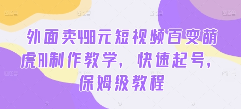 外面卖498元短视频百变萌虎AI制作教学，快速起号，保姆级教程-易创云