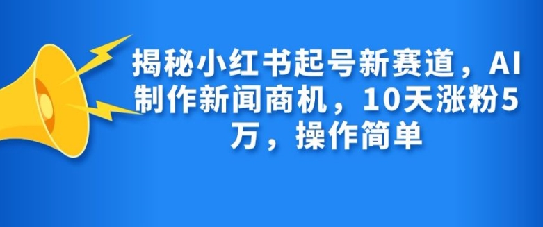 揭秘小红书起号新赛道，AI制作新闻商机，10天涨粉1万，操作简单-易创云