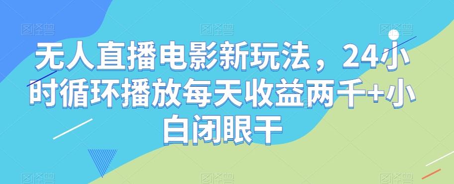 无人直播电影新玩法，24小时循环播放每天收益两千+小白闭眼干【揭秘】-易创云