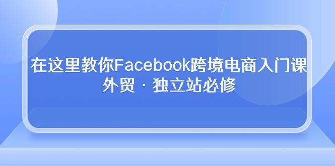 在这里教你Facebook跨境电商入门课，外贸·独立站必修-易创云