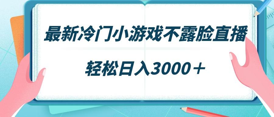 最新冷门小游戏不露脸直播，场观稳定几千，轻松日入3000＋-易创云