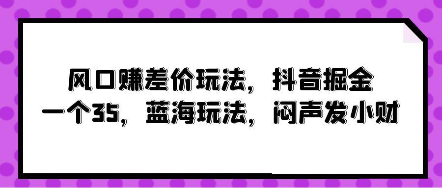 (10022期)风口赚差价玩法,抖音掘金,一个35,蓝海玩法,闷声发小财-易创云