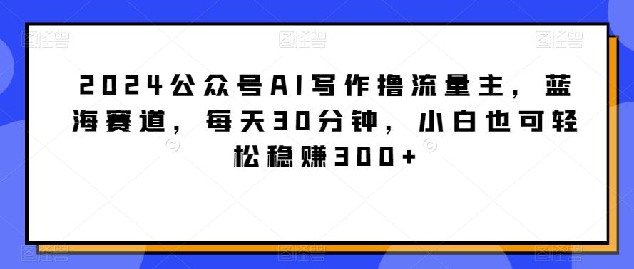 2024公众号AI写作撸流量主,蓝海赛道,每天30分钟,小白也可轻松稳赚300+【揭秘】-易创云