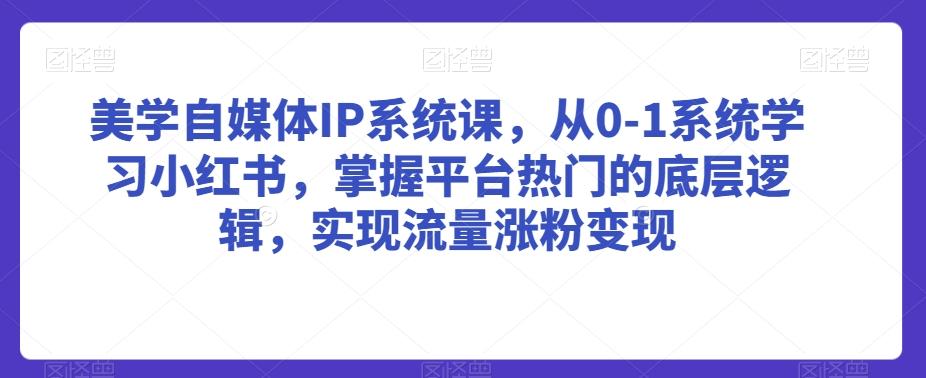 美学自媒体IP系统课,从0-1系统学习小红书,掌握平台热门的底层逻辑,实现流量涨粉变现-易创云