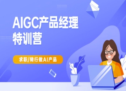 AIGC产品经理特训营-产品经理较教程,求职转行做AI产品-云创网