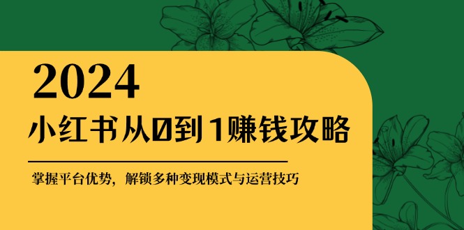 小红书从0到1赚钱攻略：掌握平台优势，解锁多种变现赚钱模式与运营技巧-易创云