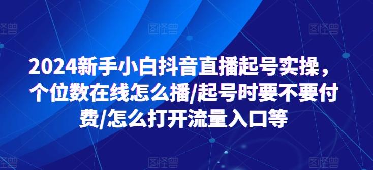 2024新手小白抖音直播起号实操，个位数在线怎么播/起号时要不要付费/怎么打开流量入口等-易创云