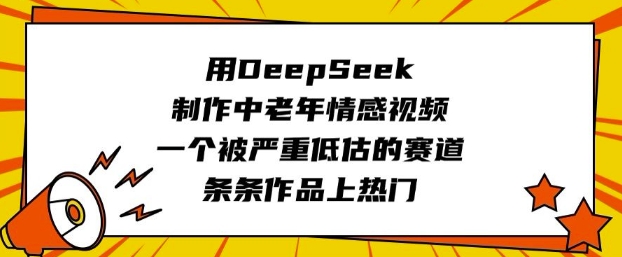 用DeepSeek制作中老年情感视频,一个被严重低估的赛道,条条作品上热门-易创云