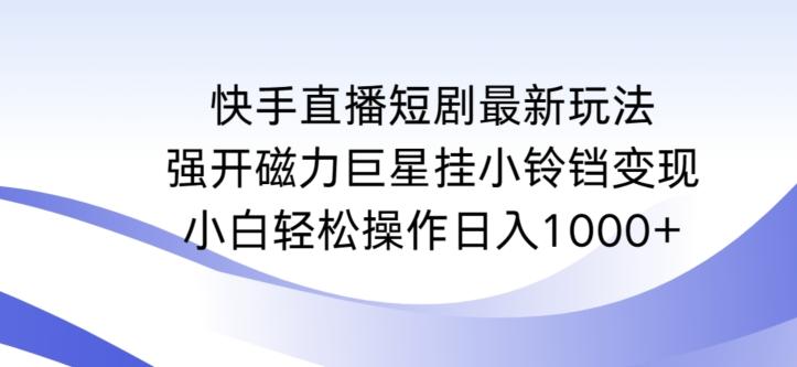 快手直播短剧最新玩法，强开磁力巨星挂小铃铛变现，小白轻松操作日入1000+【揭秘】-易创云