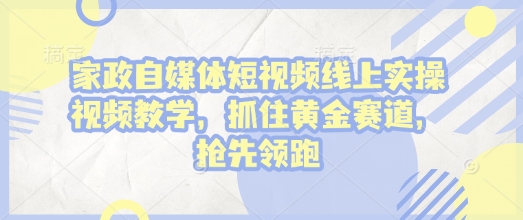 家政自媒体短视频线上实操视频教学，抓住黄金赛道，抢先领跑!-易创云