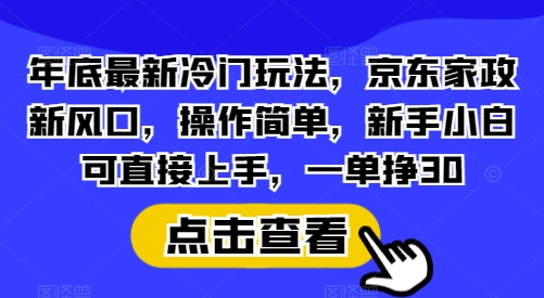 年底最新冷门玩法，京东家政新风口，操作简单，新手小白可直接上手，一单挣30【揭秘】-易创云