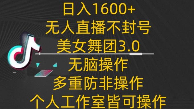 日入1600+，不封号无人直播美女舞团3.0，无脑操作多重防非操作，个人工作制皆可操作【揭秘】-易创云