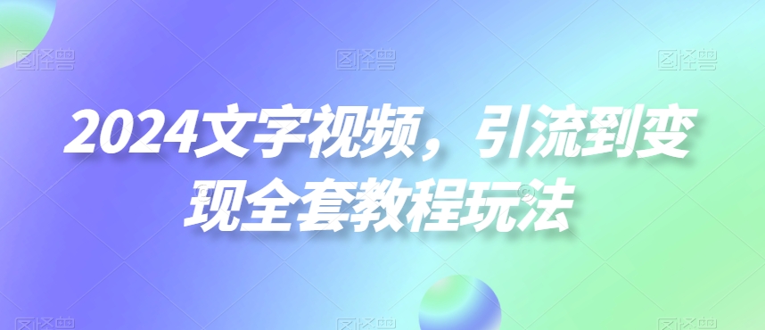 2024文字视频,引流到变现全套教程玩法【揭秘】-易创云