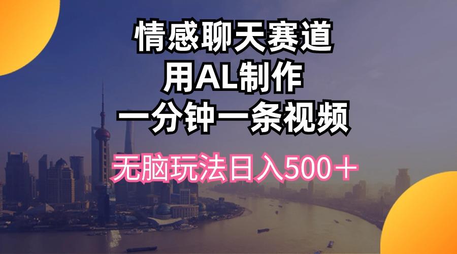 情感聊天赛道用al制作一分钟一条视频无脑玩法日入500＋-易创云