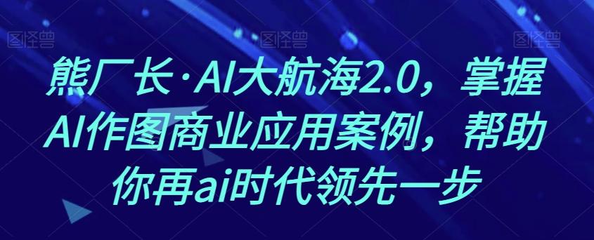 熊厂长·AI大航海2.0，掌握AI作图商业应用案例，帮助你再ai时代领先一步-易创云