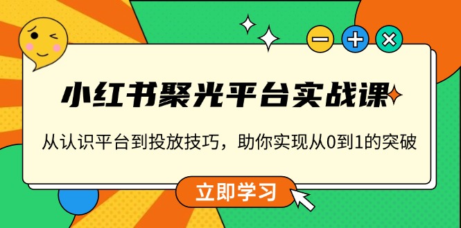 小红书 聚光平台实战课,从认识平台到投放技巧,助你实现从0到1的突破-易创云