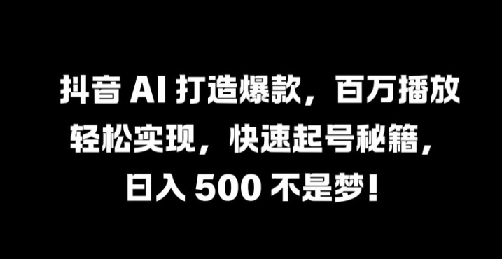 抖音 AI 打造爆款，百万播放轻松实现，快速起号秘籍【揭秘】-易创云