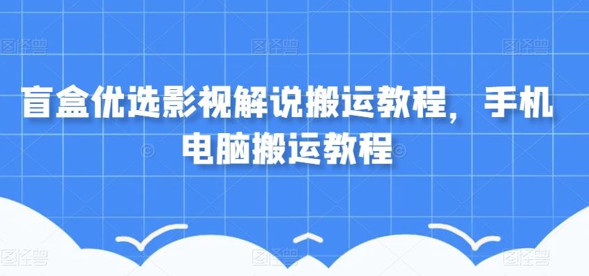 盲盒优选影视解说搬运教程，手机电脑搬运教程-易创云