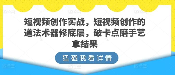短视频创作实战，短视频创作的道法术器修底层，破卡点磨手艺拿结果-易创云