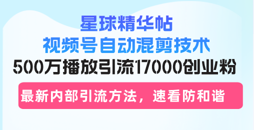 星球精华帖视频号自动混剪技术，500万播放引流17000创业粉，最新内部引...-易创云