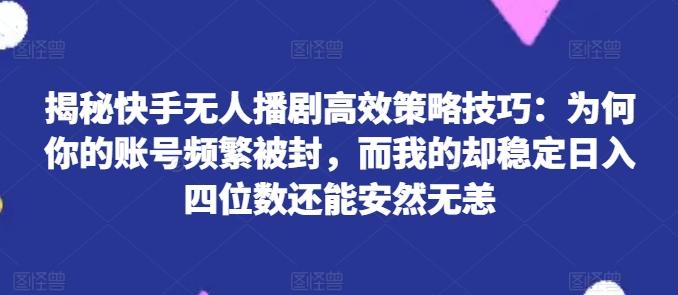 揭秘快手无人播剧高效策略技巧：为何你的账号频繁被封，而我的却稳定日入四位数还能安然无恙【揭秘】-易创云