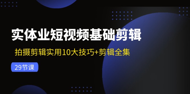 实体业短视频基础剪辑：拍摄剪辑实用10大技巧+剪辑全集(29节-易创云